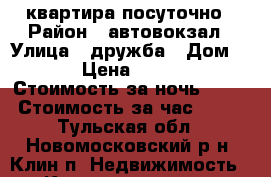 квартира посуточно › Район ­ автовокзал › Улица ­ дружба › Дом ­ 1 › Цена ­ 1 000 › Стоимость за ночь ­ 800 › Стоимость за час ­ 600 - Тульская обл., Новомосковский р-н, Клин п. Недвижимость » Квартиры аренда посуточно   